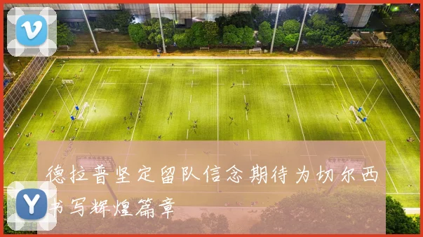德拉普坚定留队信念期待为切尔西书写辉煌篇章