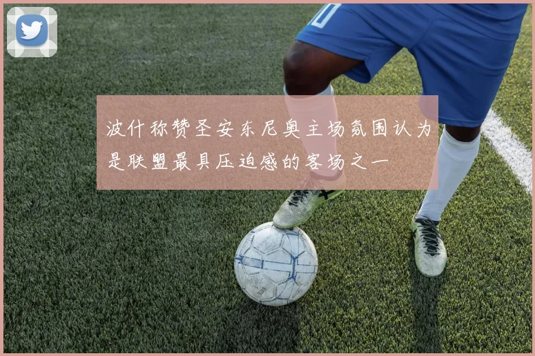 波什称赞圣安东尼奥主场氛围认为是联盟最具压迫感的客场之一