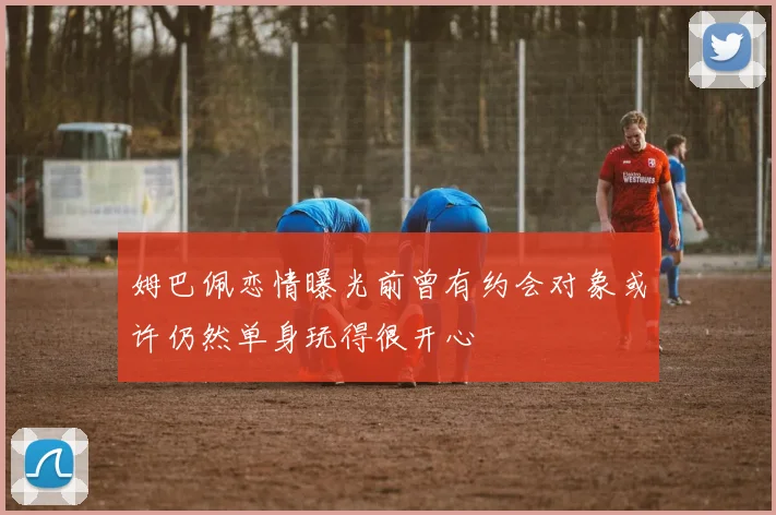 姆巴佩恋情曝光前曾有约会对象或许仍然单身玩得很开心