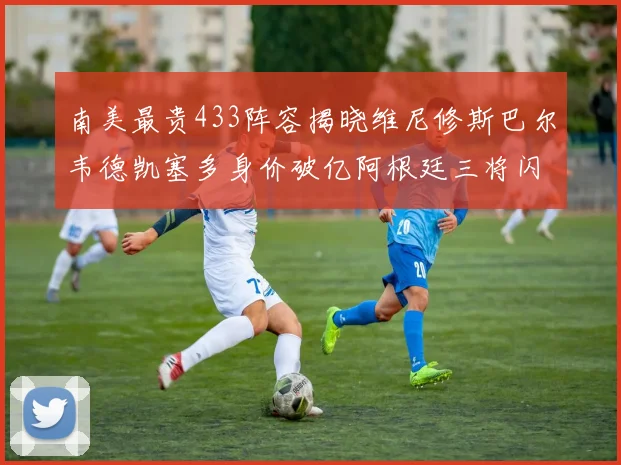 南美最贵433阵容揭晓维尼修斯巴尔韦德凯塞多身价破亿阿根廷三将闪耀其中