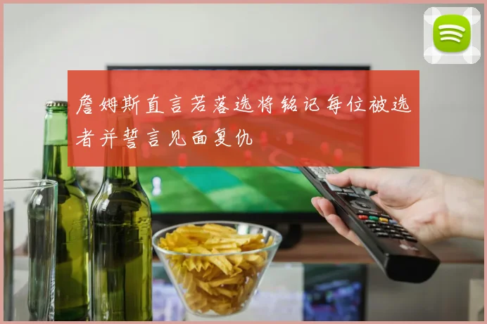 詹姆斯直言若落选将铭记每位被选者并誓言见面复仇