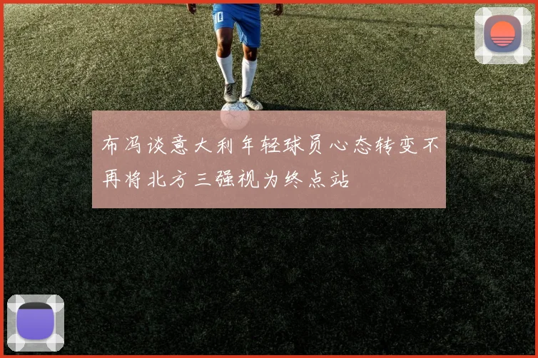 布冯谈意大利年轻球员心态转变不再将北方三强视为终点站