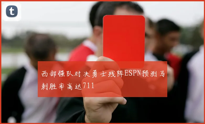 西部强队对决勇士残阵ESPN预测马刺胜率高达711