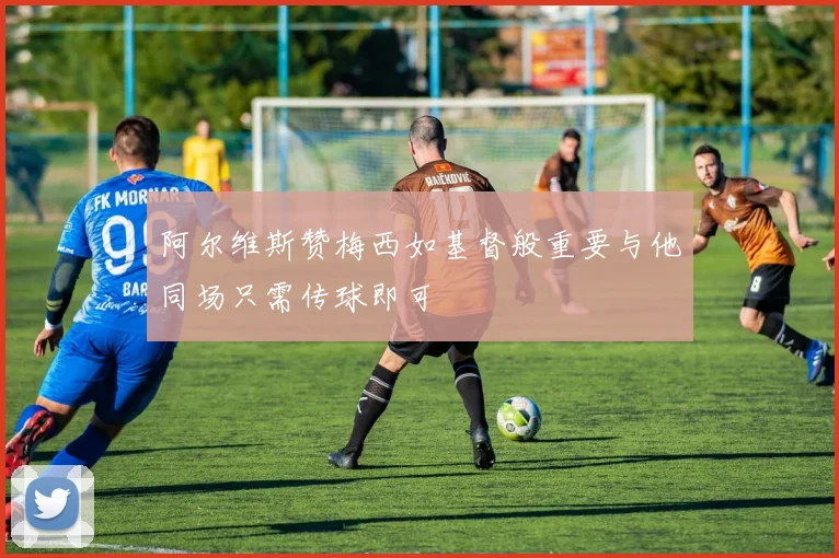 阿尔维斯赞梅西如基督般重要与他同场只需传球即可