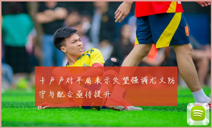 卡卢卢对平局表示失望强调尤文防守与配合亟待提升
