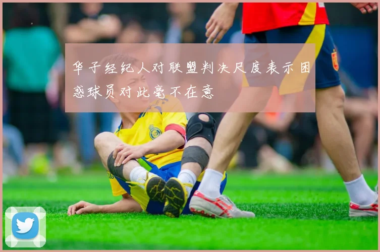 华子经纪人对联盟判决尺度表示困惑球员对此毫不在意