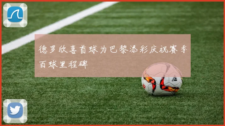 德罗欣喜首球为巴黎添彩庆祝赛季百球里程碑