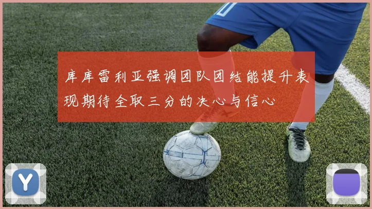 库库雷利亚强调团队团结能提升表现期待全取三分的决心与信心