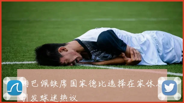 姆巴佩缺席国家德比选择在家休息引发球迷热议