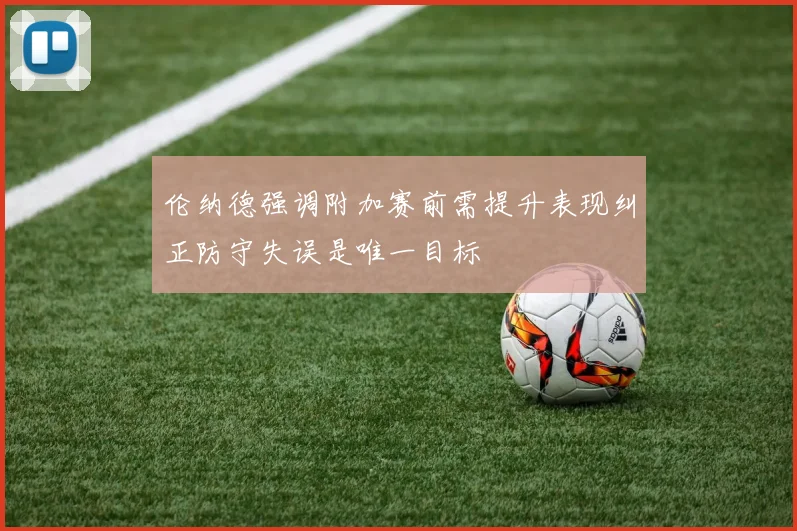 伦纳德强调附加赛前需提升表现纠正防守失误是唯一目标