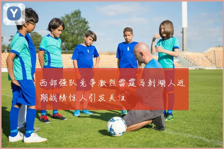 西部强队竞争激烈雷霆马刺湖人近期战绩惊人引发关注