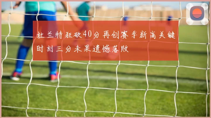 杜兰特狂砍40分再创赛季新高关键时刻三分未果遗憾落败