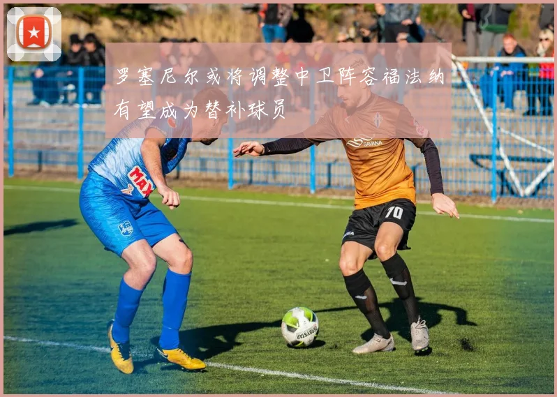罗塞尼尔或将调整中卫阵容福法纳有望成为替补球员