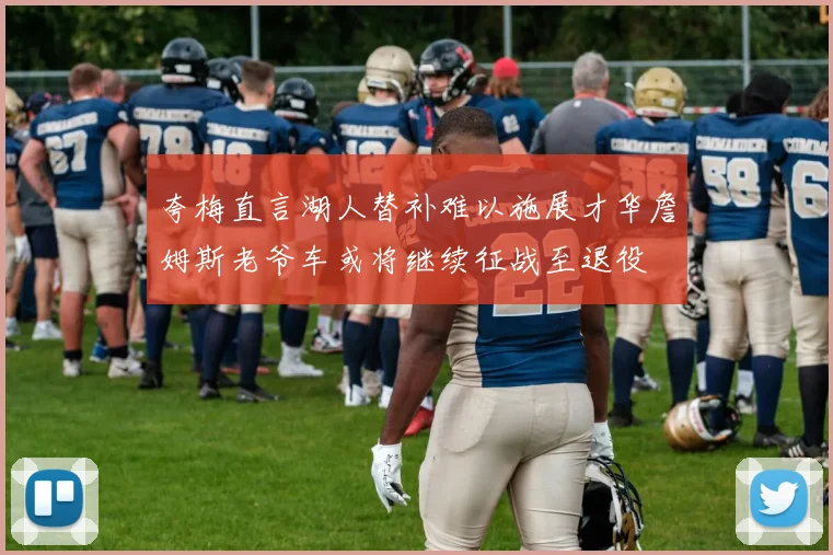夸梅直言湖人替补难以施展才华詹姆斯老爷车或将继续征战至退役