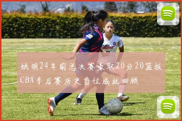 姚明24年前总决赛豪取20分20篮板CBA季后赛历史首位成就回顾