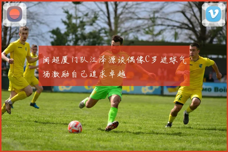 闽超厦门队江泽源谈偶像C罗进球气场激励自己追求卓越