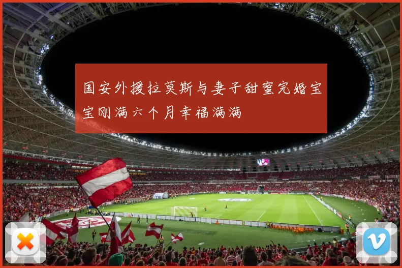 国安外援拉莫斯与妻子甜蜜完婚宝宝刚满六个月幸福满满