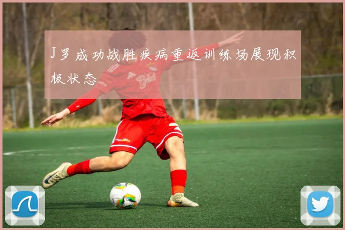 J罗成功战胜疾病重返训练场展现积极状态