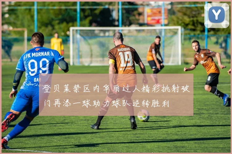 登贝莱禁区内华丽过人精彩挑射破门再添一球助力球队逆转胜利