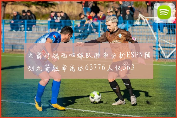 火箭对战西四球队胜率分析ESPN预测火箭胜率高达63776人仅363