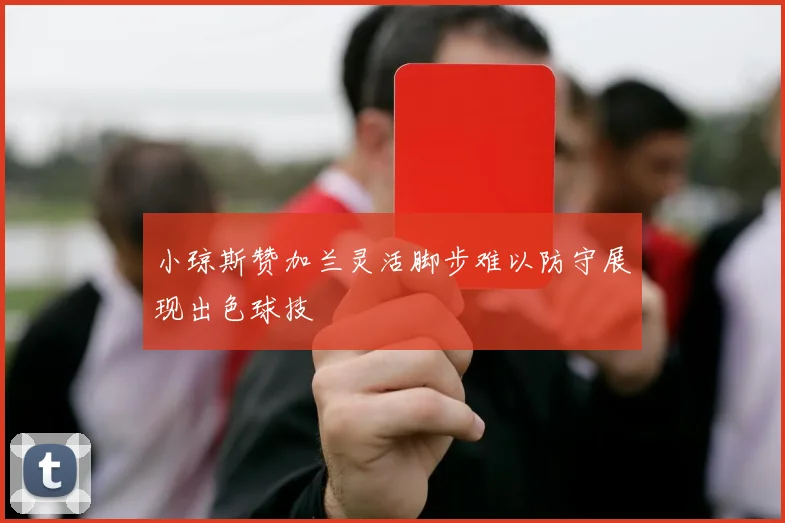 小琼斯赞加兰灵活脚步难以防守展现出色球技