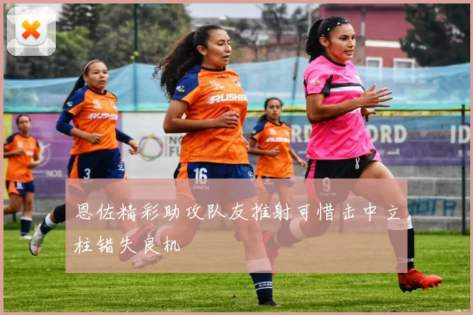 恩佐精彩助攻队友推射可惜击中立柱错失良机