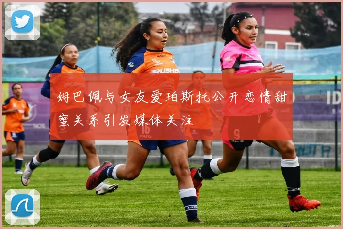 姆巴佩与女友爱珀斯托公开恋情甜蜜关系引发媒体关注