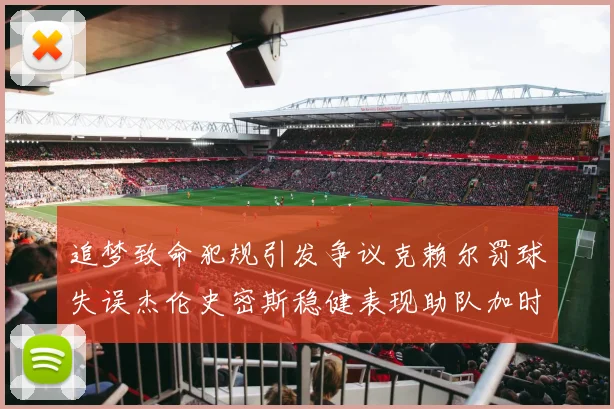 追梦致命犯规引发争议克赖尔罚球失误杰伦史密斯稳健表现助队加时逆袭
