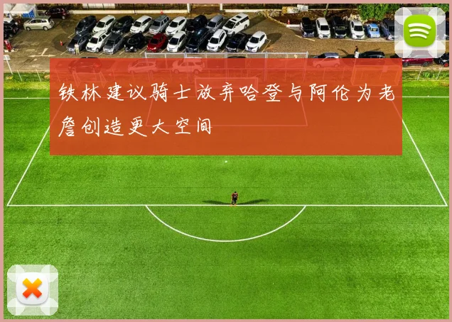 铁林建议骑士放弃哈登与阿伦为老詹创造更大空间