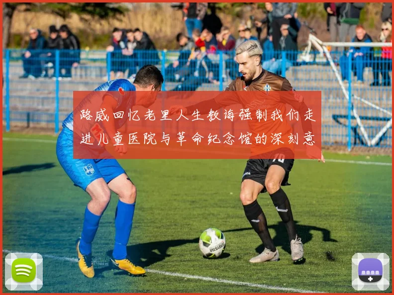路威回忆老里人生教诲强制我们走进儿童医院与革命纪念馆的深刻意义