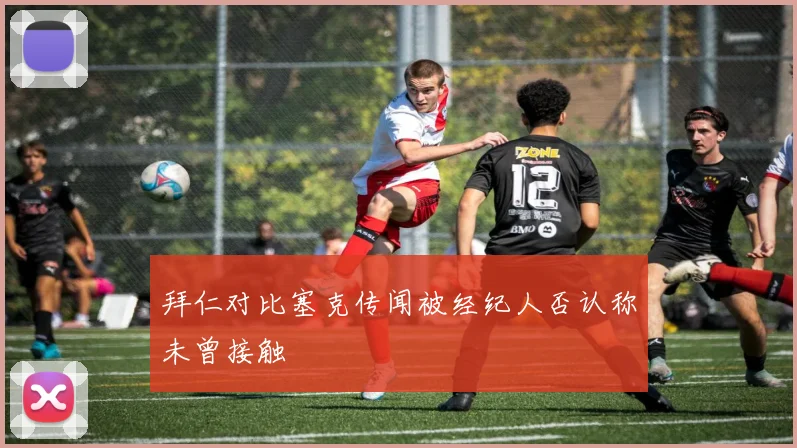 拜仁对比塞克传闻被经纪人否认称未曾接触