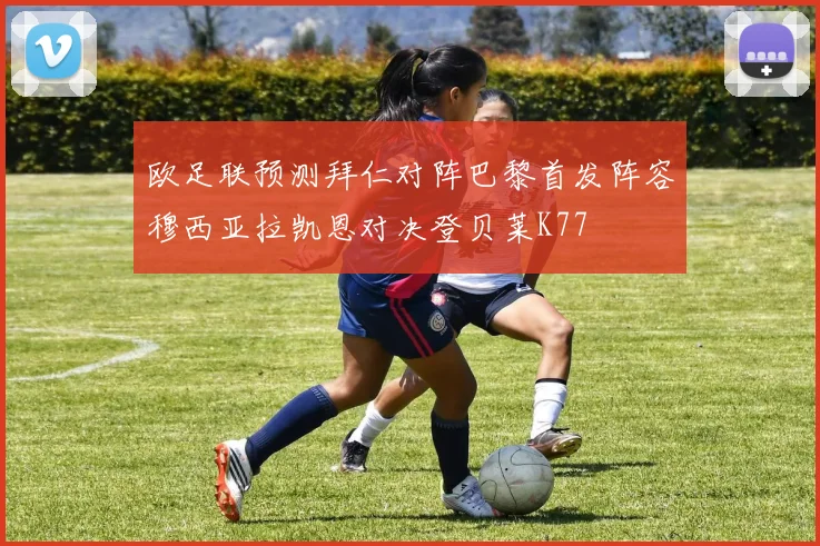 欧足联预测拜仁对阵巴黎首发阵容穆西亚拉凯恩对决登贝莱K77