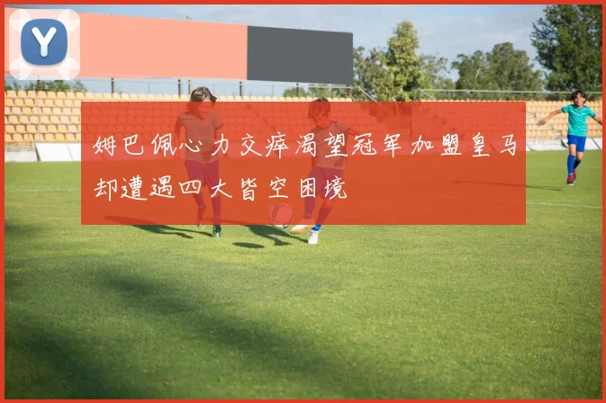姆巴佩心力交瘁渴望冠军加盟皇马却遭遇四大皆空困境
