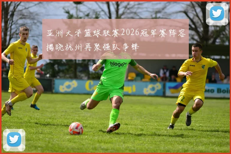 亚洲大学篮球联赛2026冠军赛阵容揭晓杭州再聚强队争锋