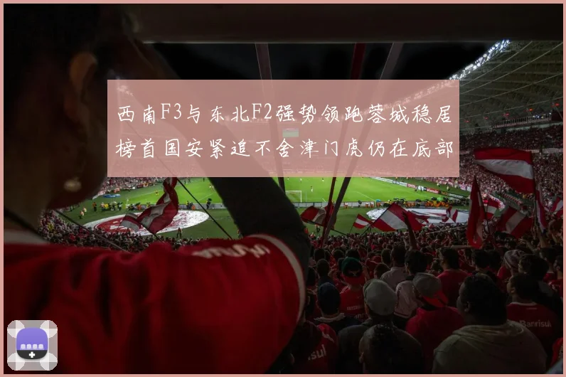 西南F3与东北F2强势领跑蓉城稳居榜首国安紧追不舍津门虎仍在底部挣扎