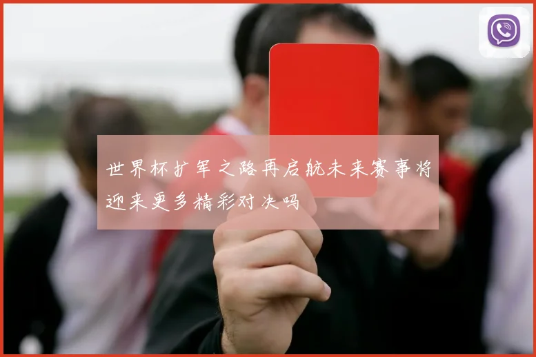 世界杯扩军之路再启航未来赛事将迎来更多精彩对决吗